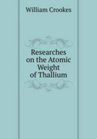 Researches on the Atomic Weight of Thallium