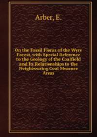 On the Fossil Floras of the Wyre Forest, with Special Reference to the Geology of the Coalfield and Its Relationships to the Neighbouring Coal Measure Areas