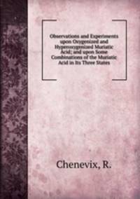 Observations and Experiments upon Oxygenized and Hyperoxygenized Muriatic Acid; and upon Some Combinations of the Muriatic Acid in Its Three States