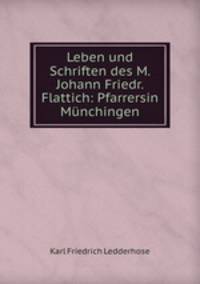 Leben und Schriften des M. Johann Friedr. Flattich: Pfarrersin Munchingen