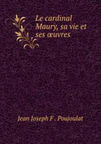 Le cardinal Maury, sa vie et ses ?uvres
