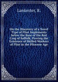 On the Discovery of a Novel Type of Flint Implements below the Base of the Red Crag of Suffolk, Proving the Existence of Skilled Workers of Flint in the Pliocene Age