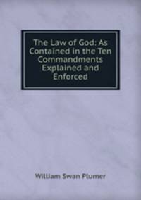 The Law of God: As Contained in the Ten Commandments Explained and Enforced
