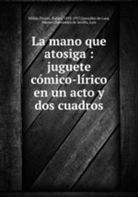 La mano que atosiga : juguete cmico-lrico en un acto y dos cuadros