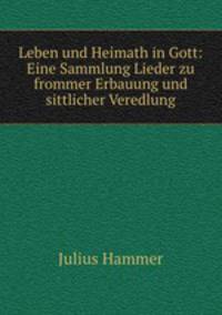 Leben und Heimath in Gott: Eine Sammlung Lieder zu frommer Erbauung und sittlicher Veredlung