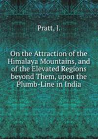 On the Attraction of the Himalaya Mountains, and of the Elevated Regions beyond Them, upon the Plumb-Line in India