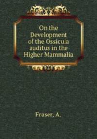 On the Development of the Ossicula auditus in the Higher Mammalia
