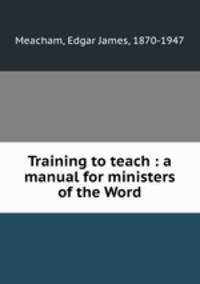 Training to teach : a manual for ministers of the Word