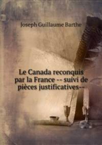 Le Canada reconquis par la France -- suivi de pieces justificatives--
