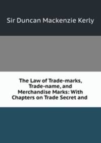 The Law of Trade-marks, Trade-name, and Merchandise Marks. With chapters on trade secret and trade libel, and a full collection of statutes, rules, forms and precedents