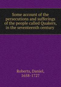 Some account of the persecutions and sufferings of the people called Quakers, in the seventeenth century