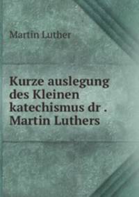 Kurze auslegung des Kleinen katechismus dr .Martin Luthers