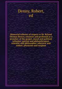 Memorial tributes of respect to Dr. Ryland Thomas Brown, eminent and profound as a preacher of the gospel, moral and political reformer, patriot and philanthropost, scientist and philosopher, educator and author, physician and surgeon