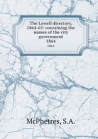 The Lowell directory, 1864-65: containing the names of the city government. 1864