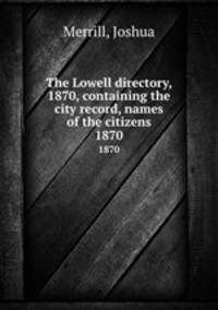 The Lowell directory, 1870, containing the city record, names of the citizens. 1870