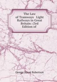 The Law of Tramways & Light Railways in Great Britain: (3rd Edition of .