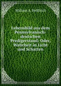 Lebensbild aus dem Pennsylvanisch-deutschen Predigerstand: Oder, Wahrheit in Licht und Schatten