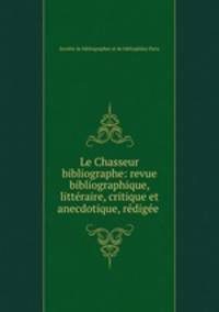 Le Chasseur bibliographe: revue bibliographique, litteraire, critique et anecdotique, redigee .