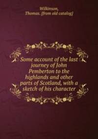 Some account of the last journey of John Pemberton to the highlands and other parts of Scotland, with a sketch of his character