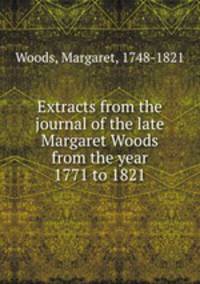 Extracts from the journal of the late Margaret Woods from the year 1771 to 1821