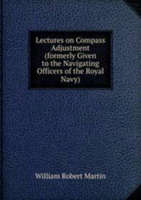 Lectures on Compass Adjustment (formerly Given to the Navigating Officers of the Royal Navy)