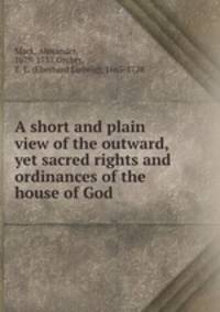 A short and plain view of the outward, yet sacred rights and ordinances of the house of God
