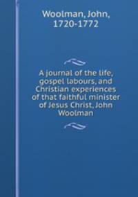 A journal of the life, gospel labours, and Christian experiences of that faithful minister of Jesus Christ, John Woolman