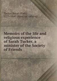 Memoirs of the life and religious experience of Sarah Tucker, a minister of the Society of Friends