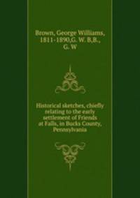 Historical sketches, chiefly relating to the early settlement of Friends at Falls, in Bucks County, Pennsylvania