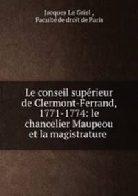 Le conseil superieur de Clermont-Ferrand, 1771-1774: le chancelier Maupeou et la magistrature .