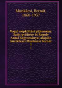 Vogul nepkoltesi gujtemeny. Sajat gyujtese es Reguly Antal hagyomanyai alapjan kozzeteszi Munkacsi Bernat