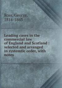 Leading cases in the commercial law of England and Scotland : selected and arranged in systemtic order, with notes.