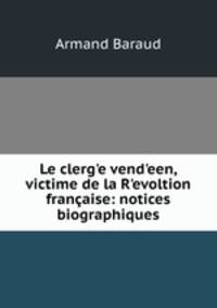 Le clerg?e vend?een, victime de la R?evoltion francaise: notices biographiques