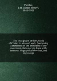 The Iowa pulpit of the Church of Christ, its aim and work. Containing a statement of the principles of our movement, its history in Iowa, with sermons, biographical sketches, and engravings