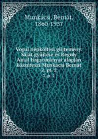 Vogul nepkoltesi gujtemeny. Sajat gyujtese es Reguly Antal hagyomanyai alapjan kozzeteszi Munkacsi Bernat
