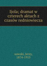 Ijola; dramat w czterech aktach z czasow redniowiecza