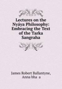 Lectures on the Nyaya Philosophy: Embracing the Text of the Tarka Sangraha