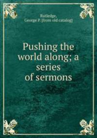 Pushing the world along; a series of sermons