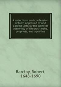 A catechism and confession of faith approved of and agreed unto by the general assembly of the patriarchs, prophets, and apostles