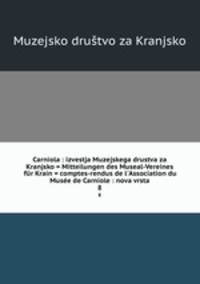 Carniola : izvestja Muzejskega drustva za Kranjsko = Mitteilungen des Museal-Vereines fr Krain = comptes-rendus de l`Association du Muse de Carniole : nova vrsta. 8