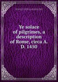 Ye solace of pilgrimes, a description of Rome, circa A. D. 1450
