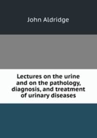 Lectures on the urine and on the pathology, diagnosis, and treatment of urinary diseases