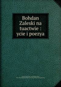 Bohdan Zaleski na tuactwie : ycie i poezya