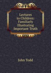 Lectures to Children: Familiarly Illustrating Important Truth