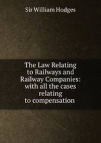 The Law Relating to Railways and Railway Companies: with all the cases relating to compensation .