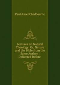 Lectures on Natural Theology: Or, Nature and the Bible from the Same Author : Delivered Before .