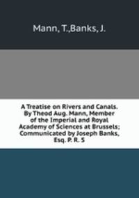 A Treatise on Rivers and Canals. By Theod Aug. Mann, Member of the Imperial and Royal Academy of Sciences at Brussels; Communicated by Joseph Banks, Esq. P. R. S.