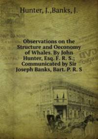 Observations on the Structure and Oeconomy of Whales. By John Hunter, Esq. F. R. S.; Communicated by Sir Joseph Banks, Bart. P. R. S.
