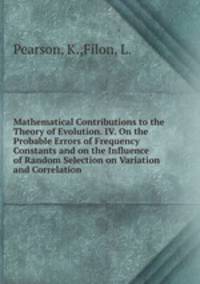 Mathematical Contributions to the Theory of Evolution. IV. On the Probable Errors of Frequency Constants and on the Influence of Random Selection on Variation and Correlation
