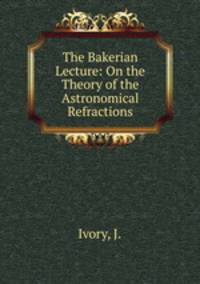 The Bakerian Lecture: On the Theory of the Astronomical Refractions